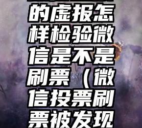 简单的来说下微信投票人工怎么刷票（微信纯人工投票）