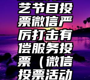 简单的来说下微信投票人工怎么刷票（微信纯人工投票）