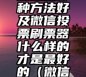 简单的来说下微信投票人工怎么刷票（微信纯人工投票）