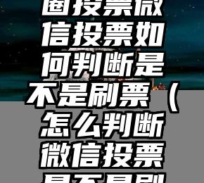 简单的来说下微信投票人工怎么刷票（微信纯人工投票）
