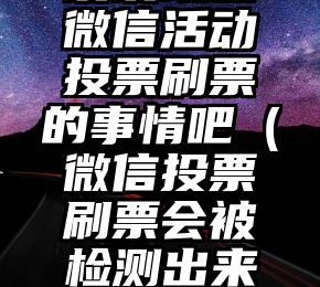 简单的来说下微信投票人工怎么刷票（微信纯人工投票）