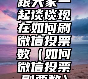简单的来说下微信投票人工怎么刷票（微信纯人工投票）