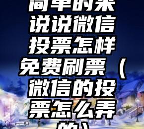 简单的来说下微信投票人工怎么刷票（微信纯人工投票）