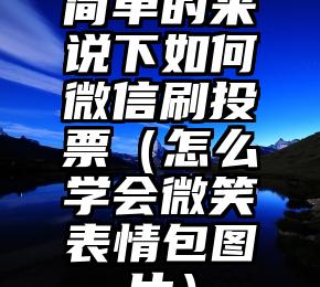 简单的来说下微信投票人工怎么刷票（微信纯人工投票）