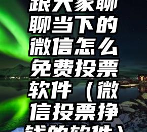 简单的来说下微信投票人工怎么刷票（微信纯人工投票）