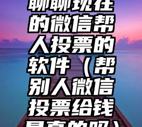 简单的来说下微信投票人工怎么刷票（微信纯人工投票）