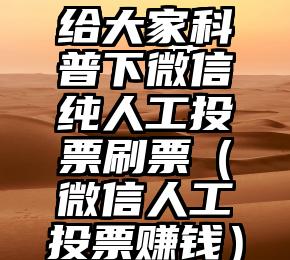简单的来说下微信投票人工怎么刷票（微信纯人工投票）