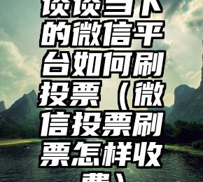 简单的来说下微信投票人工怎么刷票（微信纯人工投票）