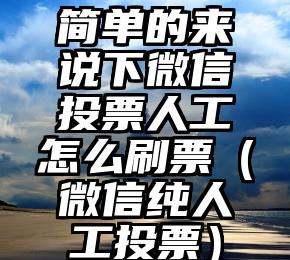 简单的来说下微信投票人工怎么刷票（微信纯人工投票）