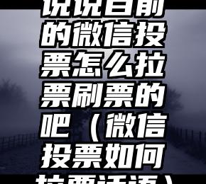 简单的来说下微信投票人工怎么刷票（微信纯人工投票）