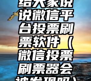 简单的来说下微信投票人工怎么刷票（微信纯人工投票）