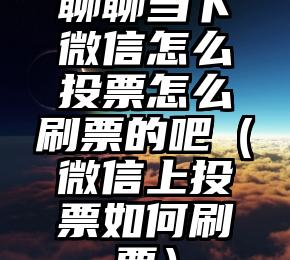 简单的来说下微信投票人工怎么刷票（微信纯人工投票）
