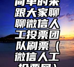 简单的来说下微信投票人工怎么刷票（微信纯人工投票）