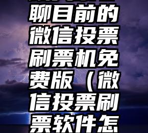 简单的来说下微信投票人工怎么刷票（微信纯人工投票）