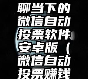 简单的来说下微信投票人工怎么刷票（微信纯人工投票）