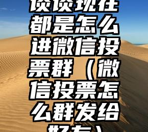 简单的来说下微信投票人工怎么刷票（微信纯人工投票）