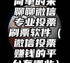 简单的来说下微信投票人工怎么刷票（微信纯人工投票）