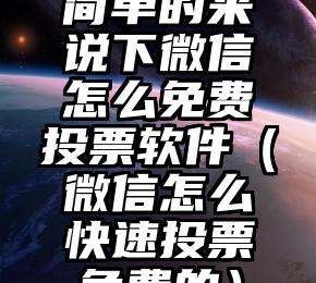 简单的来说下微信投票人工怎么刷票（微信纯人工投票）