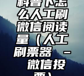 简单的来说下微信投票人工怎么刷票（微信纯人工投票）
