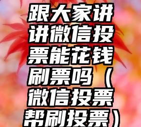 简单的来说下微信投票人工怎么刷票（微信纯人工投票）