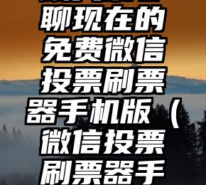 简单的来说下微信投票人工怎么刷票（微信纯人工投票）