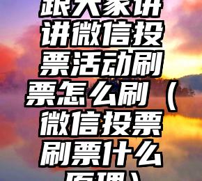 简单的来说下微信投票人工怎么刷票（微信纯人工投票）