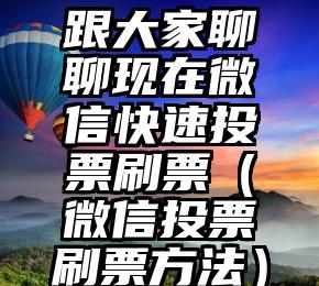 简单的来说下微信投票人工怎么刷票（微信纯人工投票）