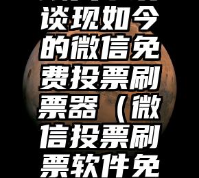 简单的来说下微信投票人工怎么刷票（微信纯人工投票）