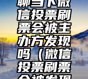 简单的来说下微信投票人工怎么刷票（微信纯人工投票）