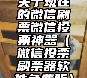 简单的来说下微信投票人工怎么刷票（微信纯人工投票）